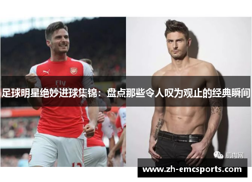 足球明星绝妙进球集锦：盘点那些令人叹为观止的经典瞬间