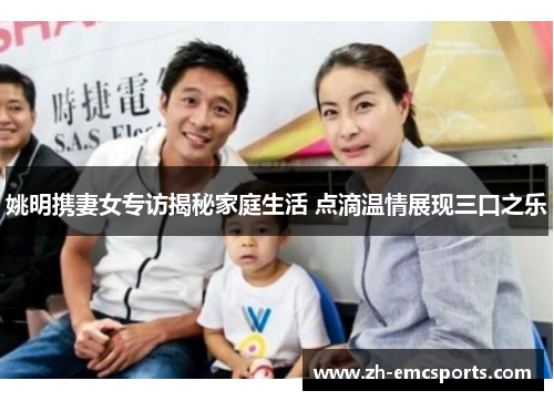 姚明携妻女专访揭秘家庭生活 点滴温情展现三口之乐