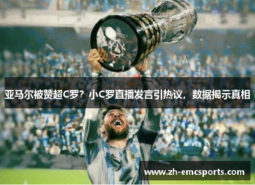 亚马尔被赞超C罗？小C罗直播发言引热议，数据揭示真相