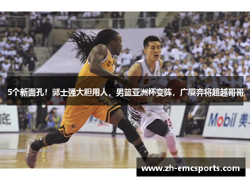 5个新面孔！郭士强大胆用人，男篮亚洲杯变阵，广厦弃将超越哥哥