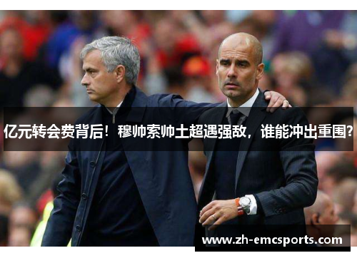 亿元转会费背后！穆帅索帅土超遇强敌，谁能冲出重围？