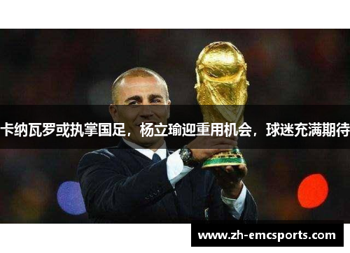 卡纳瓦罗或执掌国足，杨立瑜迎重用机会，球迷充满期待
