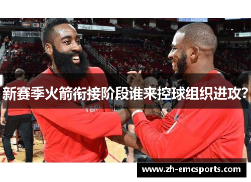 新赛季火箭衔接阶段谁来控球组织进攻？