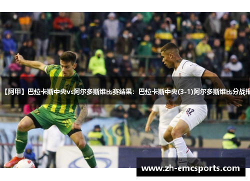 【阿甲】巴拉卡斯中央vs阿尔多斯维比赛结果：巴拉卡斯中央(3-1)阿尔多斯维比分战报